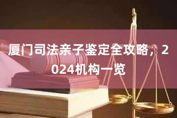 厦门司法亲子鉴定全攻略，2024机构一览