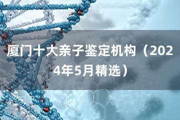 厦门十大亲子鉴定机构（2024年5月精选）