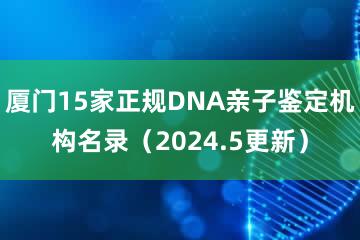 厦门15家正规DNA亲子鉴定机构名录（2024.5更新）