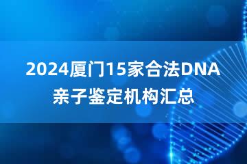 2024厦门15家合法DNA亲子鉴定机构汇总