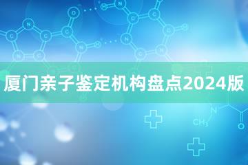 厦门亲子鉴定机构盘点2024版