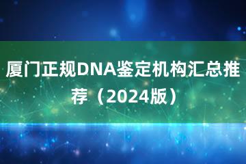 厦门正规DNA鉴定机构汇总推荐（2024版）