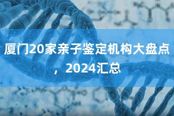 厦门20家亲子鉴定机构大盘点，2024汇总