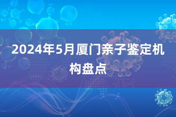 2024年5月厦门亲子鉴定机构盘点