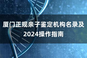 厦门正规亲子鉴定机构名录及2024操作指南