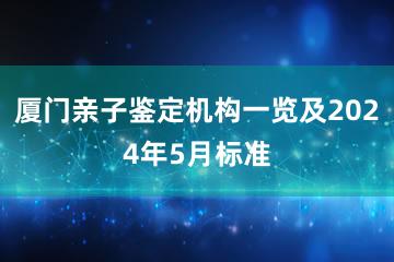 厦门亲子鉴定机构一览及2024年5月标准