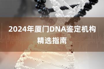 2024年厦门DNA鉴定机构精选指南