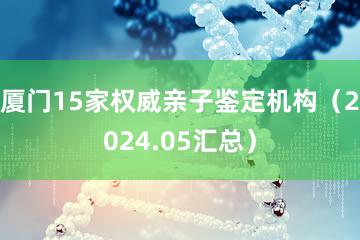 厦门15家权威亲子鉴定机构（2024.05汇总）