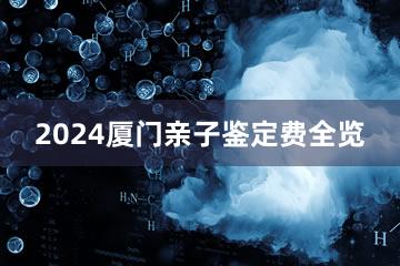 2024厦门亲子鉴定费全览