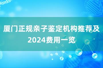 厦门正规亲子鉴定机构推荐及2024费用一览