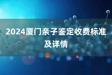 2024厦门亲子鉴定收费标准及详情