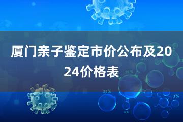 厦门亲子鉴定市价公布及2024价格表