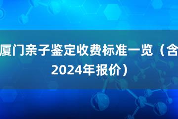 厦门亲子鉴定收费标准一览（含2024年报价）