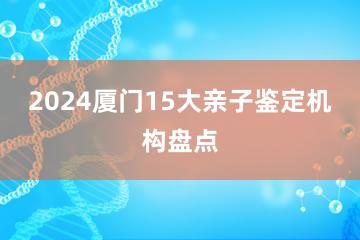 2024厦门15大亲子鉴定机构盘点