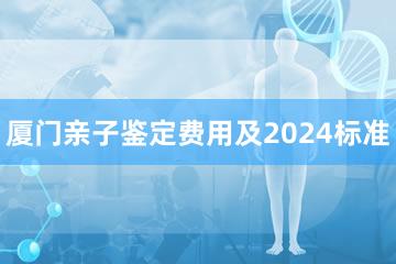 厦门亲子鉴定费用及2024标准