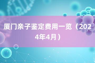 厦门亲子鉴定费用一览（2024年4月）