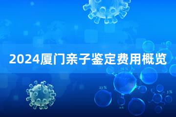 2024厦门亲子鉴定费用概览