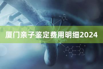 厦门亲子鉴定费用明细2024