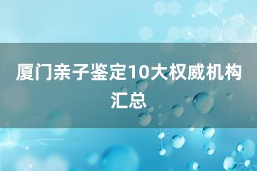 厦门亲子鉴定10大权威机构汇总