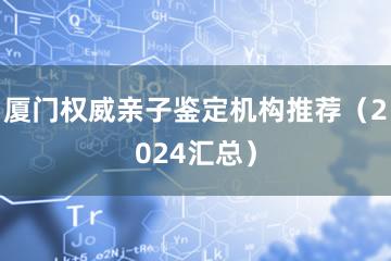 厦门权威亲子鉴定机构推荐（2024汇总）