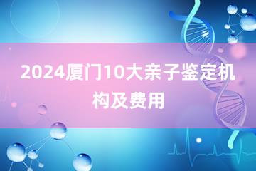 2024厦门10大亲子鉴定机构及费用