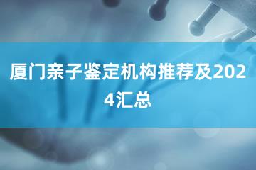 厦门亲子鉴定机构推荐及2024汇总