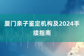 厦门亲子鉴定机构及2024手续指南