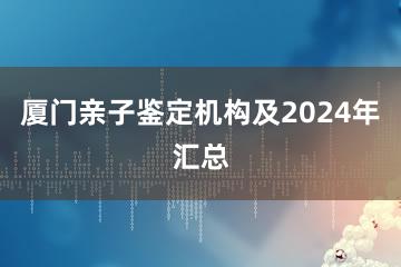 厦门亲子鉴定机构及2024年汇总