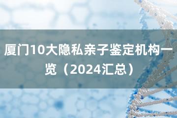 厦门10大隐私亲子鉴定机构一览（2024汇总）