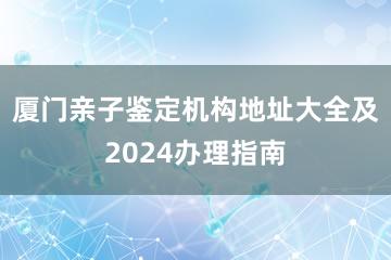 厦门亲子鉴定机构地址大全及2024办理指南