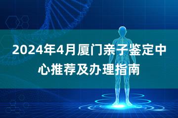 2024年4月厦门亲子鉴定中心推荐及办理指南