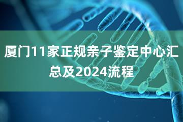 厦门11家正规亲子鉴定中心汇总及2024流程