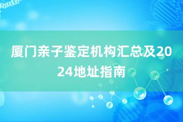 厦门亲子鉴定机构汇总及2024地址指南