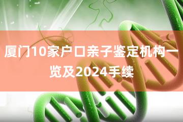 厦门10家户口亲子鉴定机构一览及2024手续